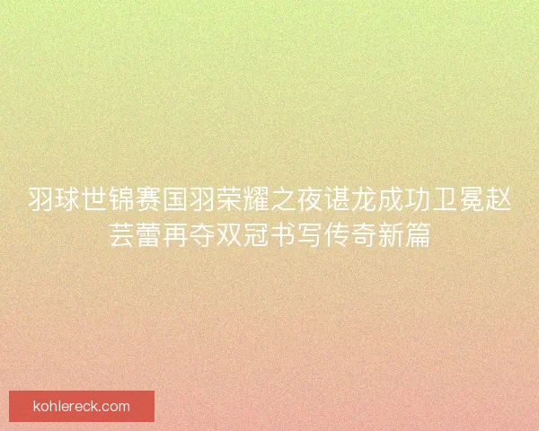 羽球世锦赛国羽荣耀之夜谌龙成功卫冕赵芸蕾再夺双冠书写传奇新篇