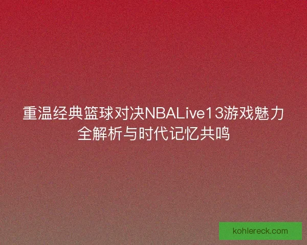 重温经典篮球对决NBALive13游戏魅力全解析与时代记忆共鸣