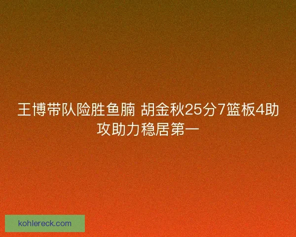 王博带队险胜鱼腩 胡金秋25分7篮板4助攻助力稳居第一
