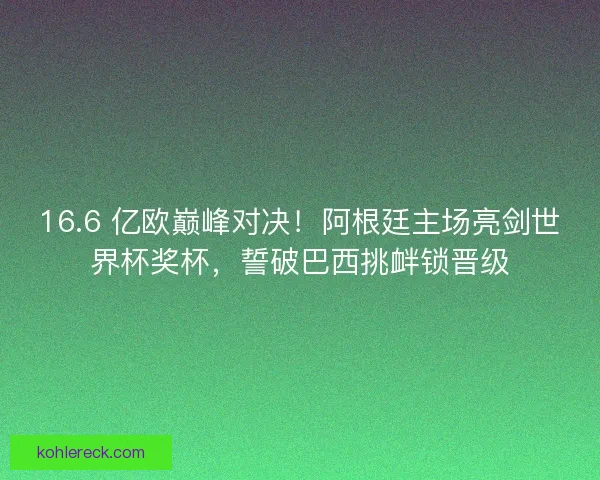 16.6 亿欧巅峰对决！阿根廷主场亮剑世界杯奖杯，誓破巴西挑衅锁晋级