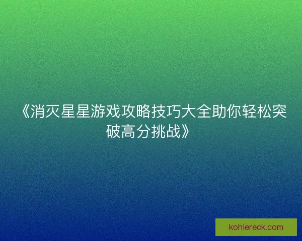 《消灭星星游戏攻略技巧大全助你轻松突破高分挑战》