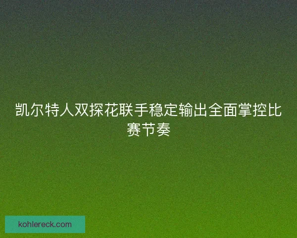 凯尔特人双探花联手稳定输出全面掌控比赛节奏
