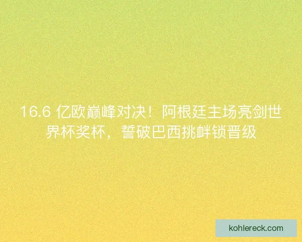 16.6 亿欧巅峰对决！阿根廷主场亮剑世界杯奖杯，誓破巴西挑衅锁晋级