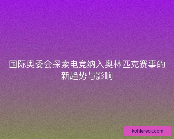国际奥委会探索电竞纳入奥林匹克赛事的新趋势与影响