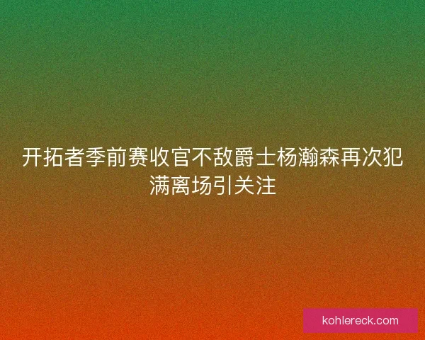 开拓者季前赛收官不敌爵士杨瀚森再次犯满离场引关注