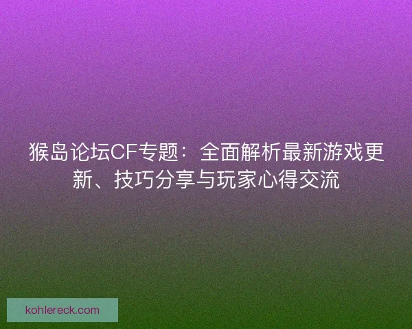 猴岛论坛CF专题：全面解析最新游戏更新、技巧分享与玩家心得交流