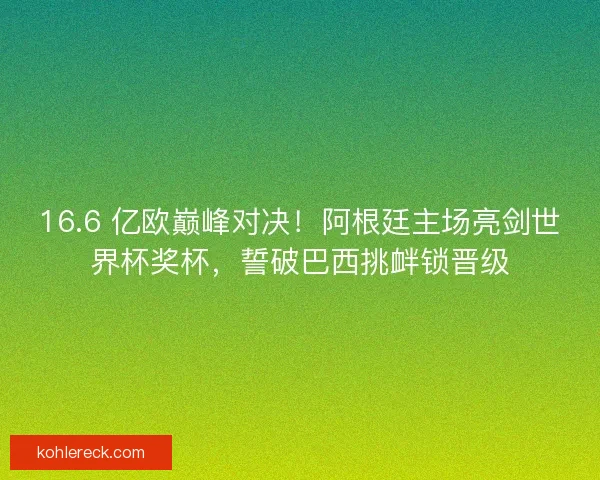 16.6 亿欧巅峰对决！阿根廷主场亮剑世界杯奖杯，誓破巴西挑衅锁晋级