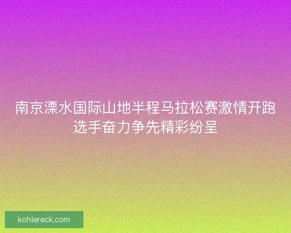 南京溧水国际山地半程马拉松赛激情开跑选手奋力争先精彩纷呈