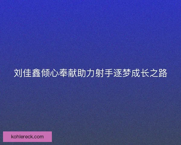 刘佳鑫倾心奉献助力射手逐梦成长之路